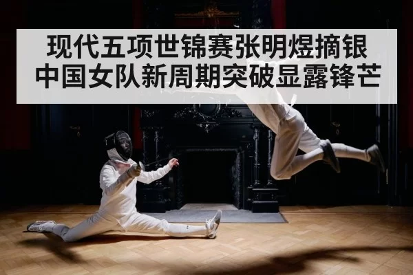 现代五项世锦赛张明煜摘银 中国女队新周期突破显露锋芒