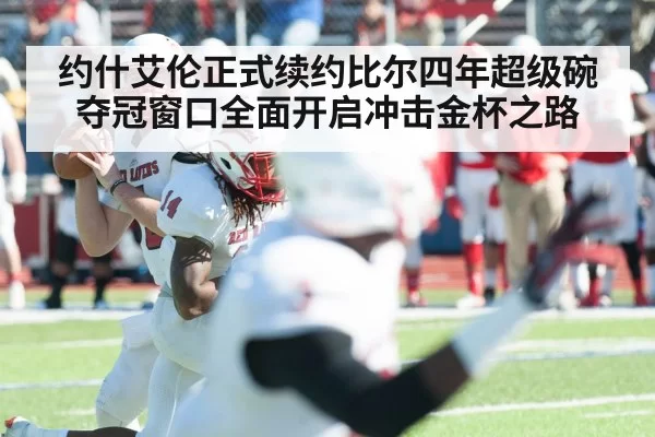 约什艾伦正式续约比尔四年超级碗夺冠窗口全面开启冲击金杯之路