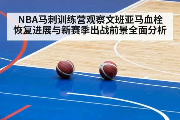 NBA马刺训练营观察文班亚马血栓恢复进展与新赛季出战前景全面分析