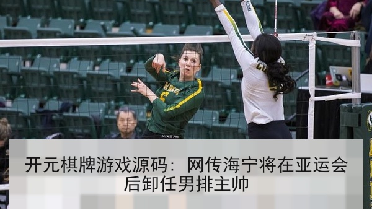 开元棋牌游戏源码: 网传海宁将在亚运会后卸任男排主帅