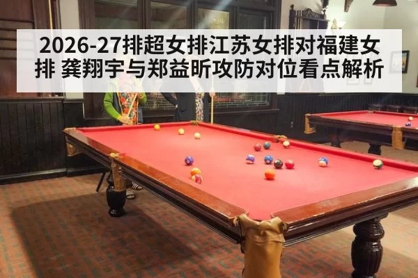 2026-27排超女排江苏女排对福建女排 龚翔宇与郑益昕攻防对位看点解析