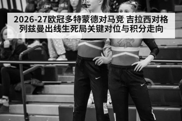 2026-27欧冠多特蒙德对马竞 吉拉西对格列兹曼出线生死局关键对位与积分走向