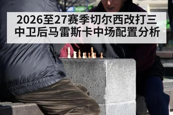 2026至27赛季切尔西改打三中卫后马雷斯卡中场配置分析