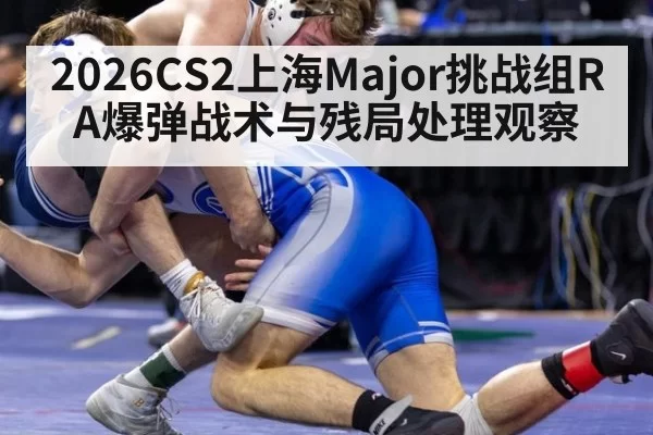 2026CS2上海Major挑战组RA爆弹战术与残局处理观察